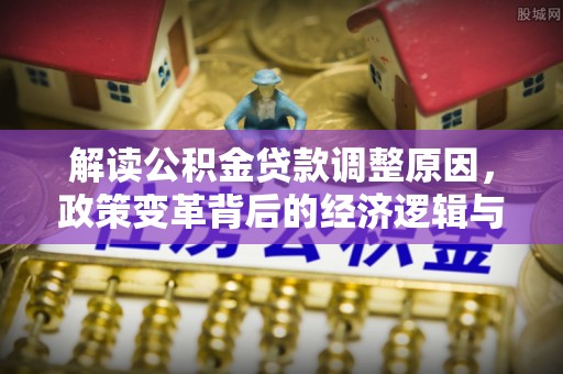 巧家解读公积金贷款调整原因，政策变革背后的经济逻辑与民生影响