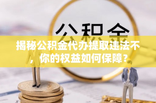 巧家揭秘公积金代办提取违法不，你的权益如何保障？